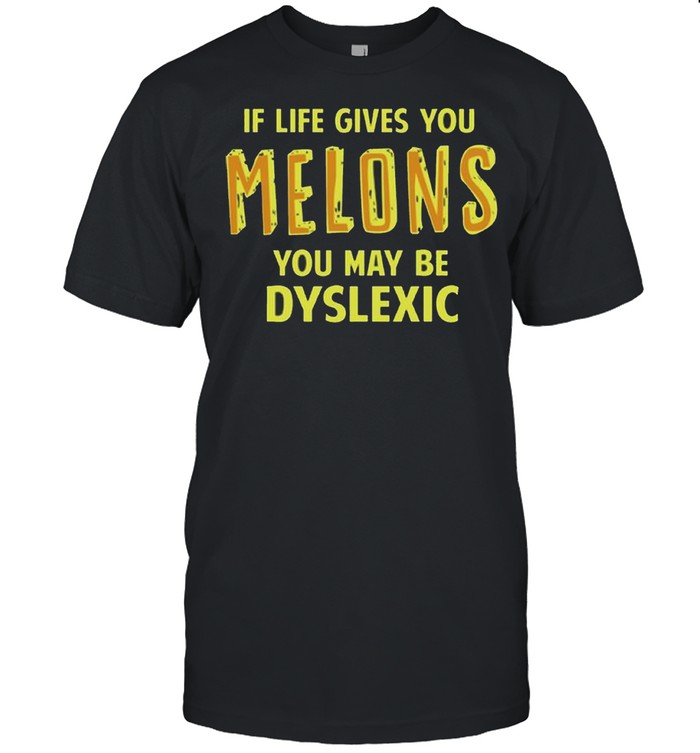 If life gives you melons you may be dyslexic shirt