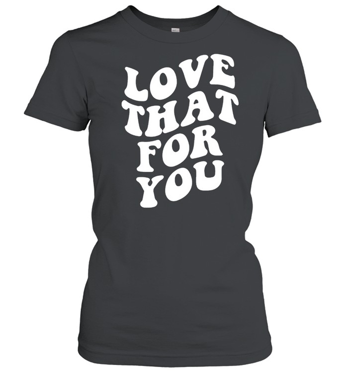 Love that for you shirt Classic Women's T-shirt