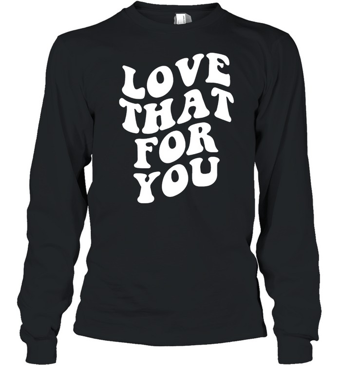 Love that for you shirt Long Sleeved T-shirt