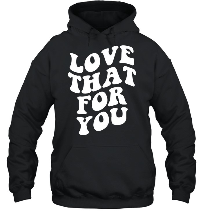 Love that for you shirt Unisex Hoodie