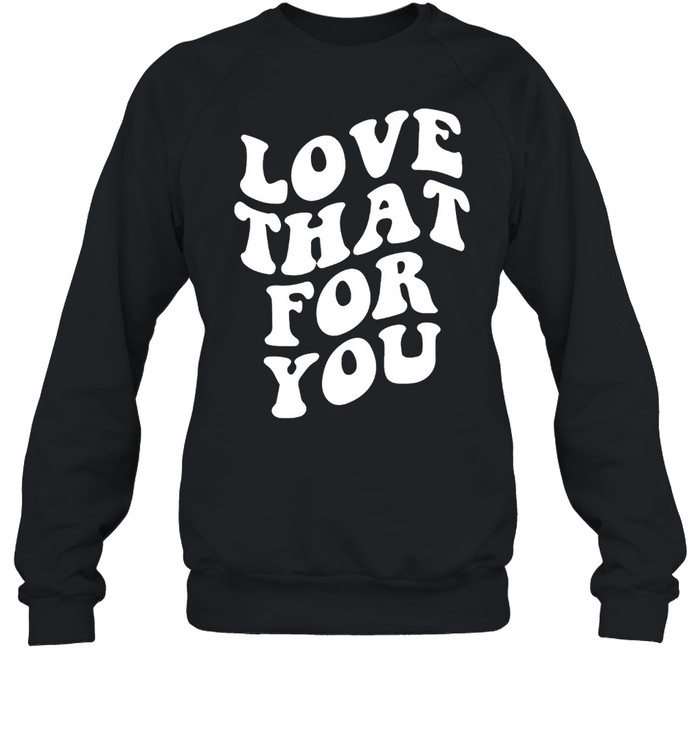 Love that for you shirt Unisex Sweatshirt