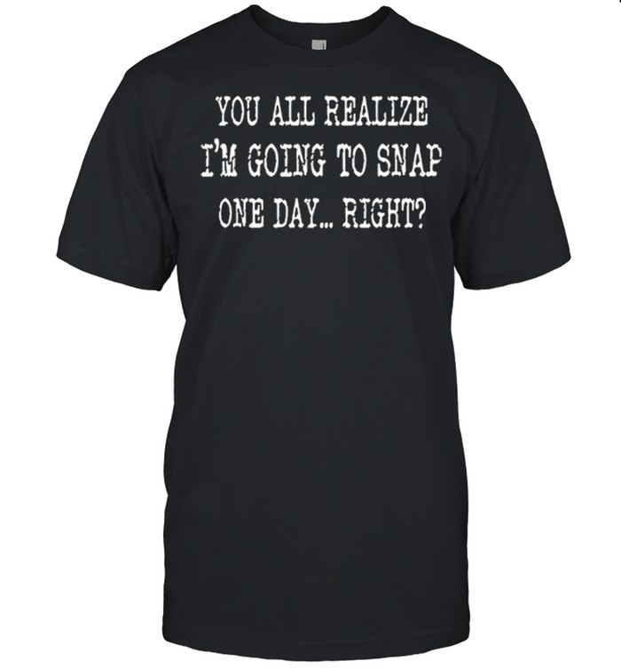 You All Realize Im Going To Snap One Day Right shirt Classic Men's T-shirt