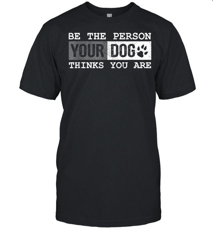 Be The Person Your Dog Thinks You Are Dogs shirt
