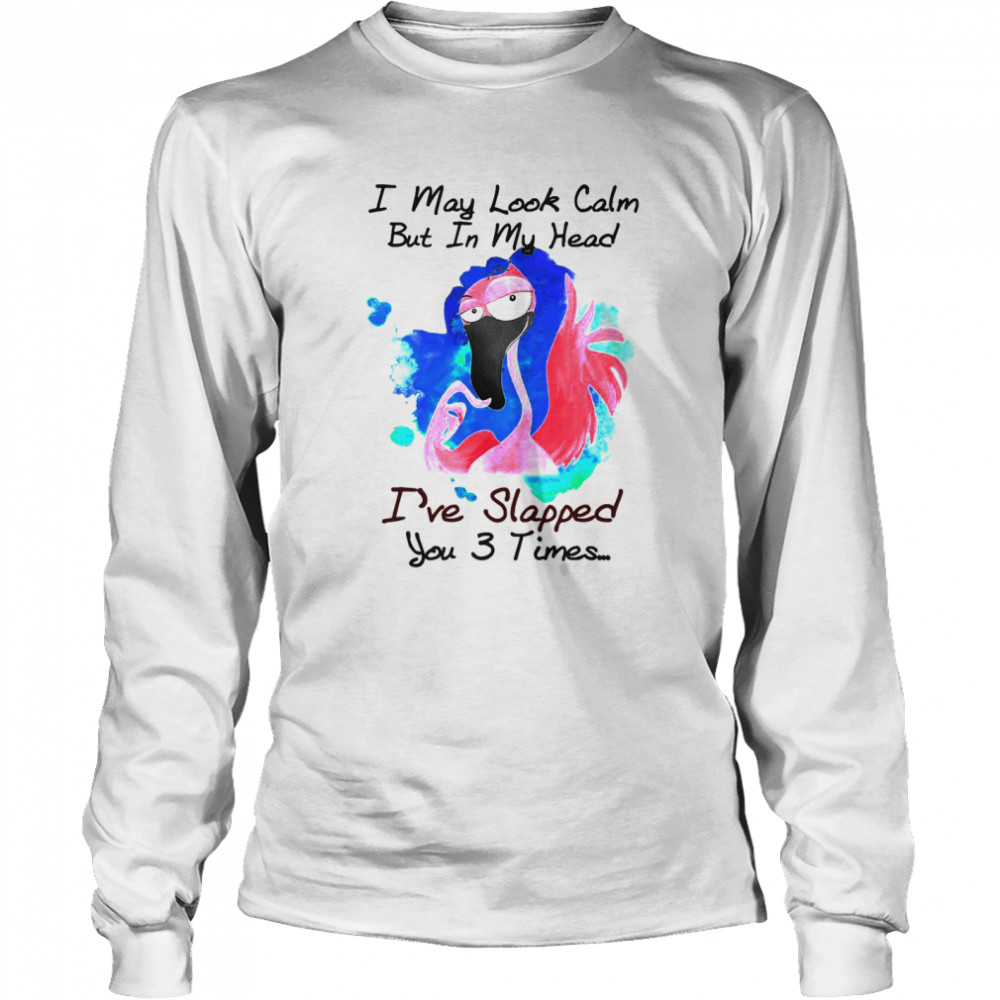 Flamingo I May Look Calm But In My Head I’ve Slapped You 3 Times T-shirt Long Sleeved T-shirt