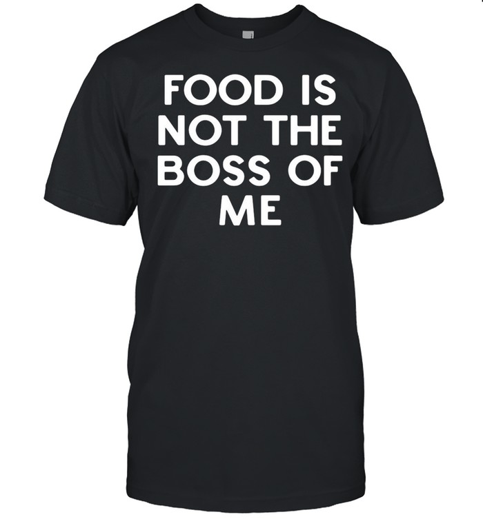 Food is not the boss of Me shirt