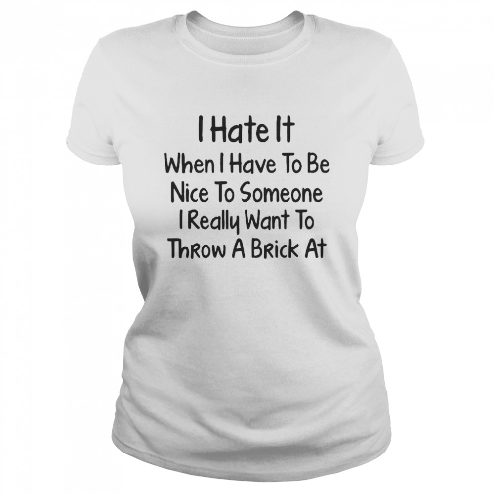 I Hate It When I Have To Be Nice To Someone I Really Want To Throw A Brick At T-shirt Classic Women's T-shirt