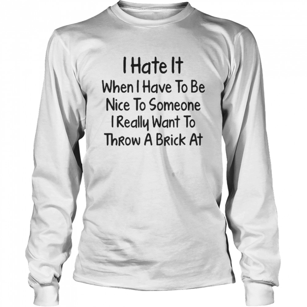 I Hate It When I Have To Be Nice To Someone I Really Want To Throw A Brick At T-shirt Long Sleeved T-shirt