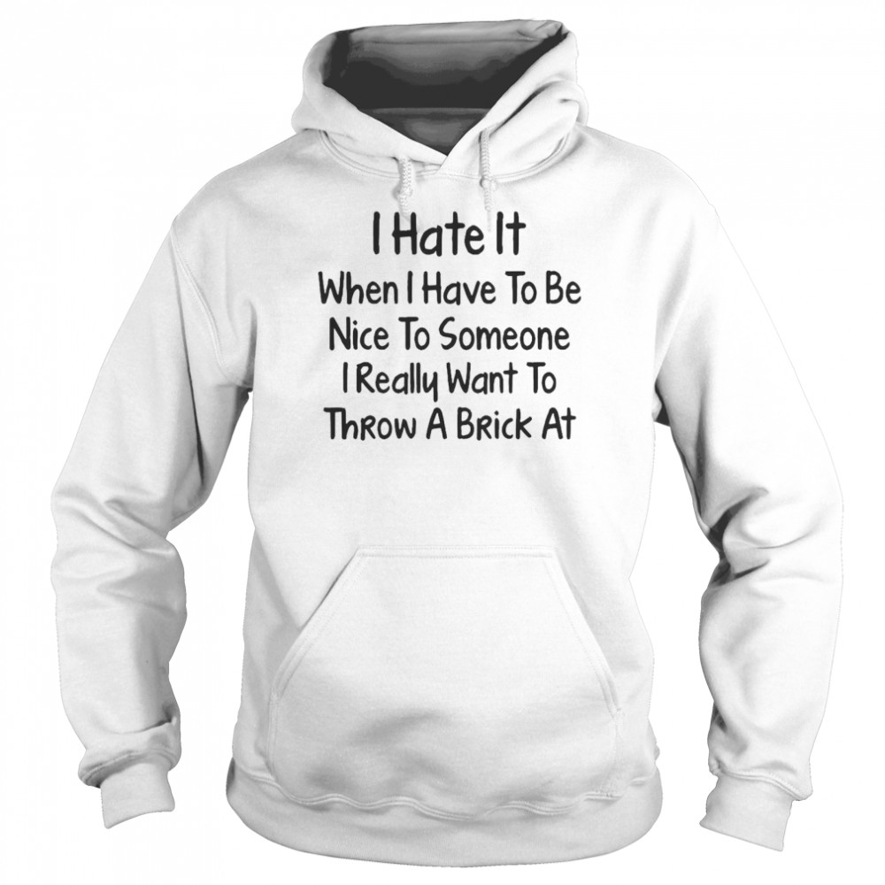 I Hate It When I Have To Be Nice To Someone I Really Want To Throw A Brick At T-shirt Unisex Hoodie