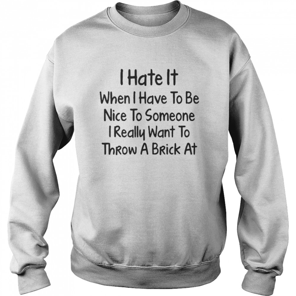 I Hate It When I Have To Be Nice To Someone I Really Want To Throw A Brick At T-shirt Unisex Sweatshirt