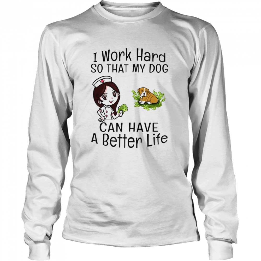 I Work Hard So That My Dog Can Have A Better Life Nurse T-shirt Long Sleeved T-shirt