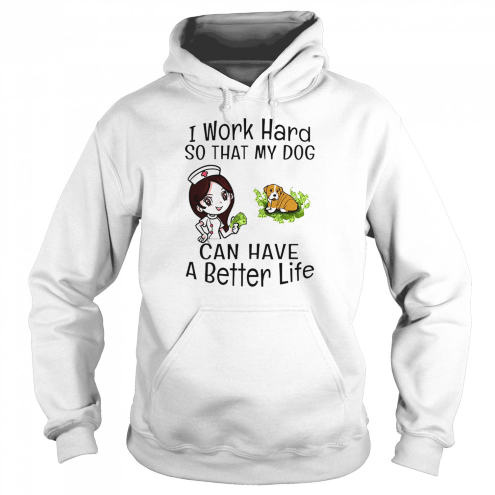 I Work Hard So That My Dog Can Have A Better Life Nurse T-shirt Unisex Hoodie