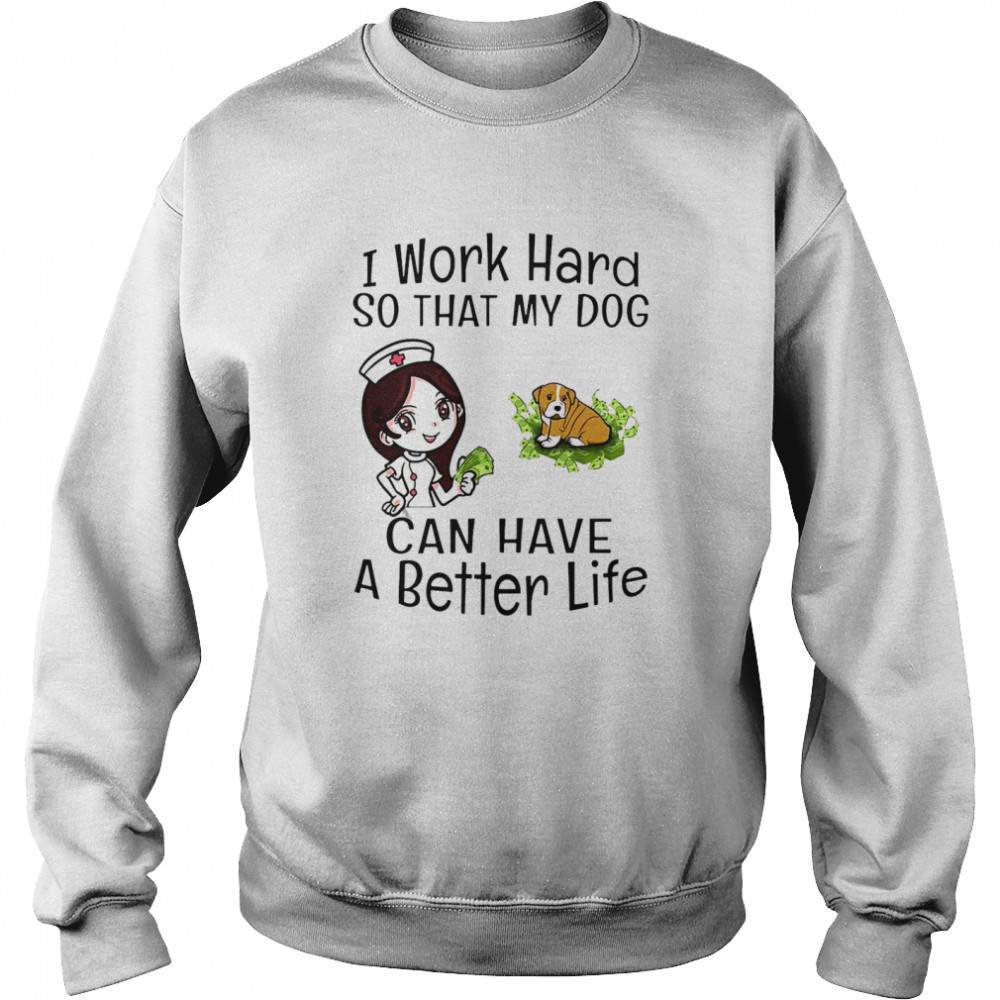 I Work Hard So That My Dog Can Have A Better Life Nurse T-shirt Unisex Sweatshirt