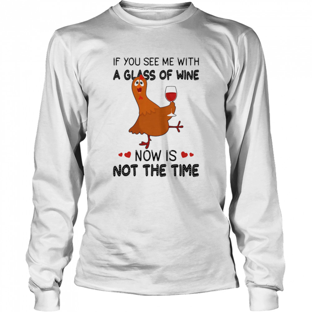 If You See Me With A Glass Of Wine Chicken Now Is Not A Time Chicken Lovers T-shirt Long Sleeved T-shirt