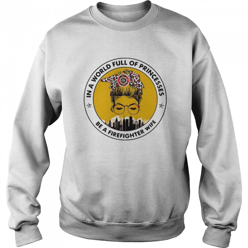 In A World Full Of Princesses Be A Firefighter Wife T-shirt Unisex Sweatshirt