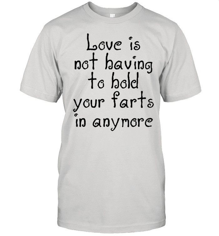 Love Is Not Having To Hold Your Farts In Anymore shirt