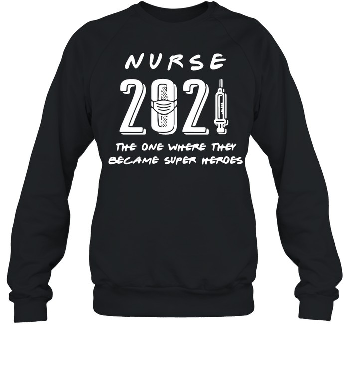 Nurse 2021 The One Where They Became Super Heroes T-shirt Unisex Sweatshirt