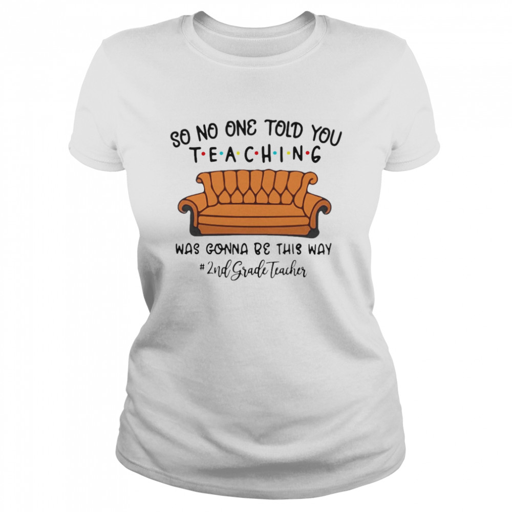 So No One Told You Teaching Was Gonna Be This Way 2nd Grade Teacher T-shirt Classic Women's T-shirt