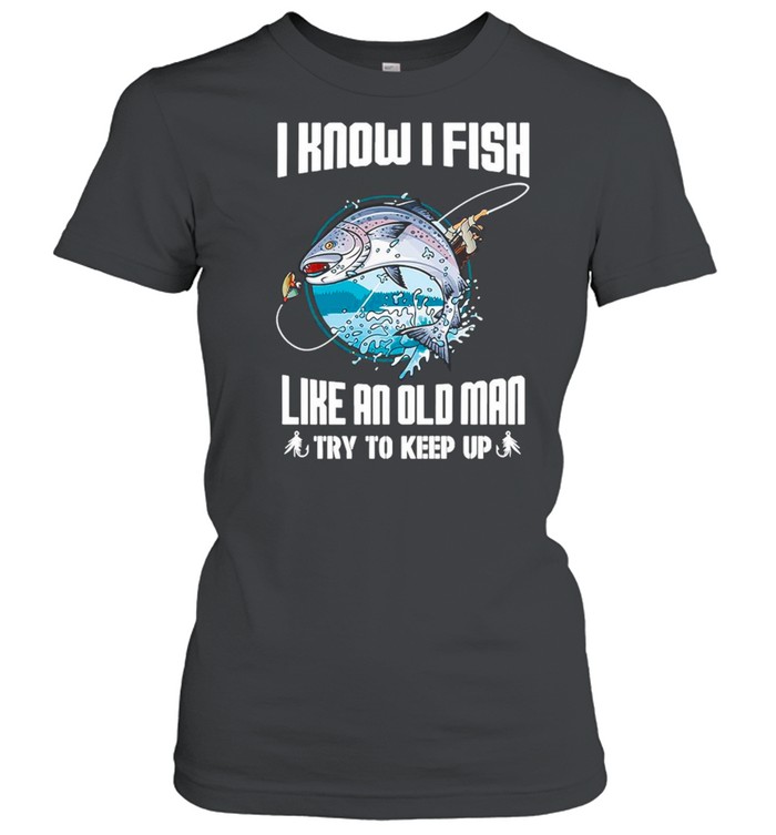 I Know I Fishing Like An Old Man Try To Keep Up shirt Classic Women's T-shirt