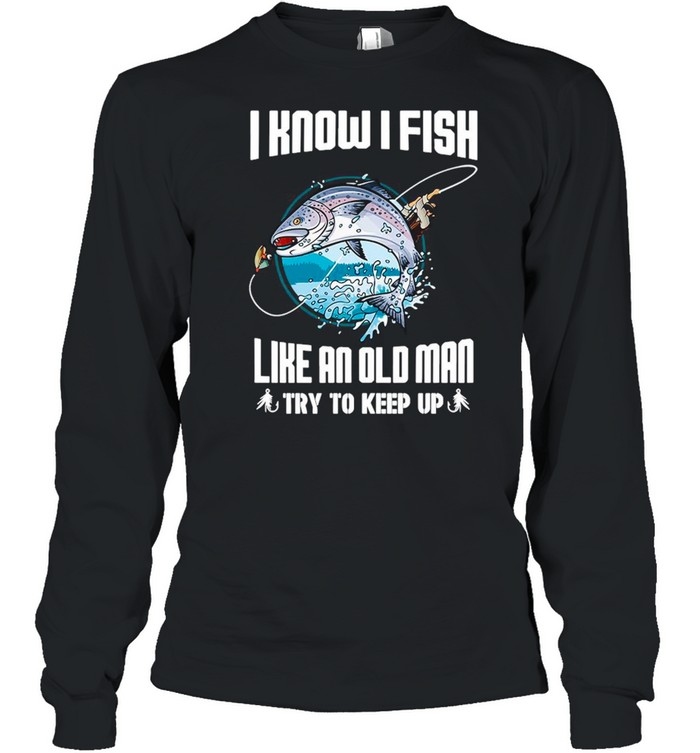 I Know I Fishing Like An Old Man Try To Keep Up shirt Long Sleeved T-shirt