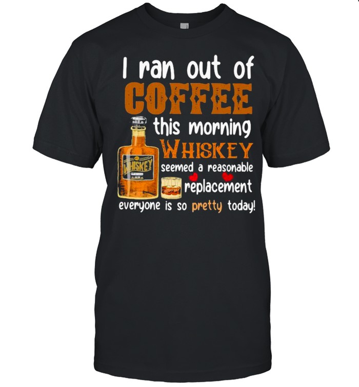 I Ran Out Of Coffee This Morning Whiskey Seemed A Reasonable Replacement Everyone Is So Pretty Today  Classic Men's T-shirt