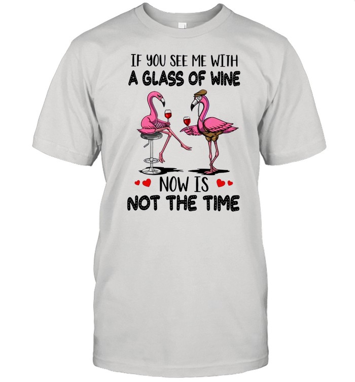 If You See Me With A Glass Of Wine Now Is Not The Time shirt