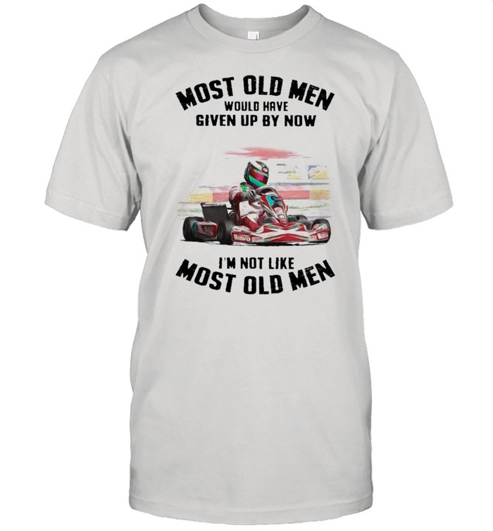Kart Racing Most old Men would have Given up by now Im not like most old Men shirt