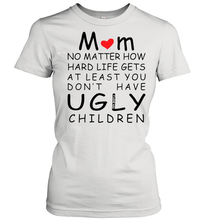 Mom no matter how hard life gets at least you don’t have ugly children shirt Classic Women's T-shirt