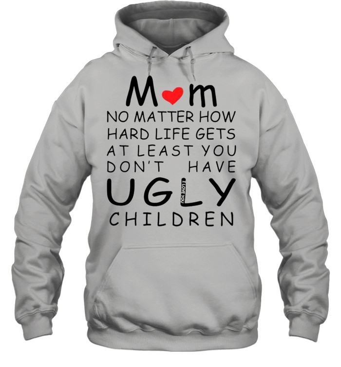 Mom no matter how hard life gets at least you don’t have ugly children shirt Unisex Hoodie