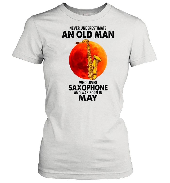 Never Underestimate An Old Man Who Loves Saxophone And Was Born In May shirt Classic Women's T-shirt