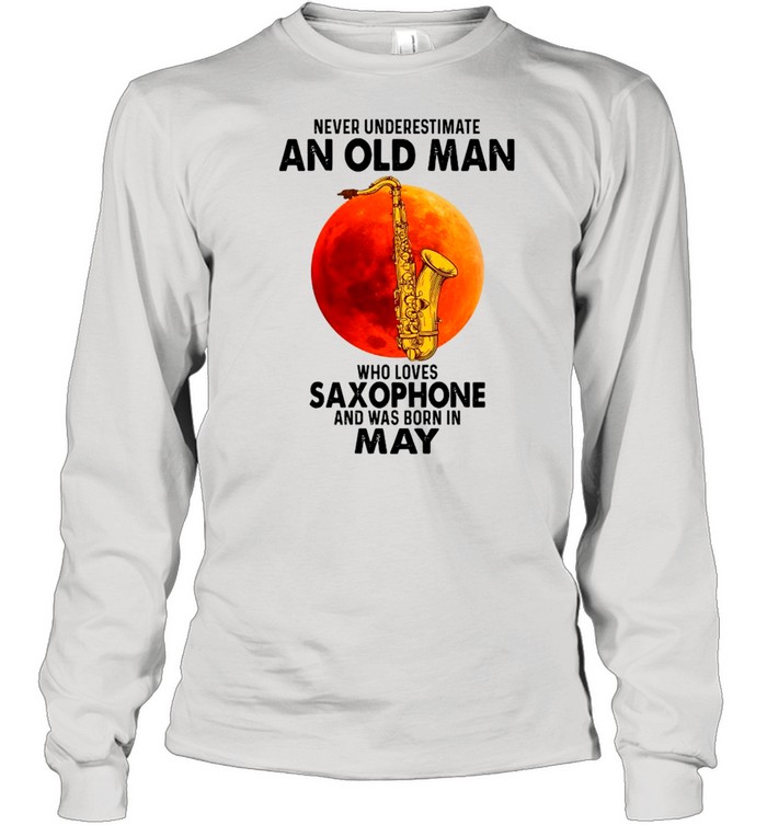 Never Underestimate An Old Man Who Loves Saxophone And Was Born In May shirt Long Sleeved T-shirt