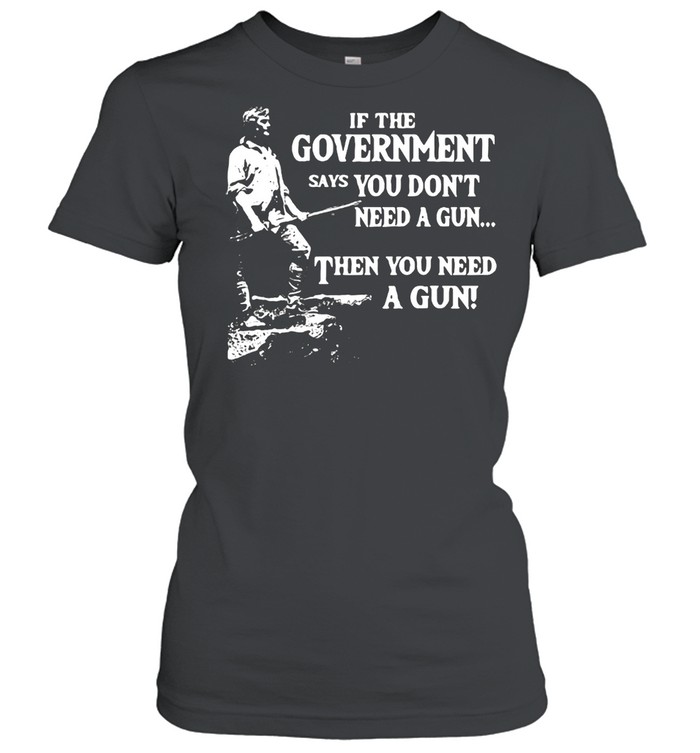 If The Government Says You Don’t Need A Gun Then You Need A Gun T-shirt Classic Women's T-shirt