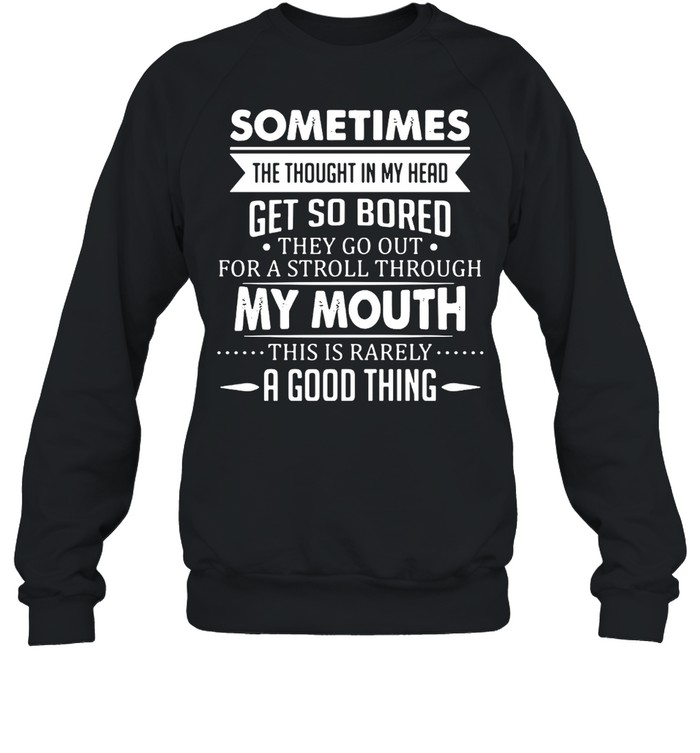 Sometimes The Thoughts In My Head Get So Bored They Go Out For A Stroll Through My Mouth This Is Rarely A Good Thing T-shirt Unisex Sweatshirt