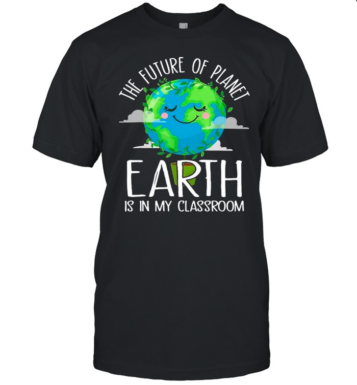 The Future Of Planet Earth Is In My Classroom shirt