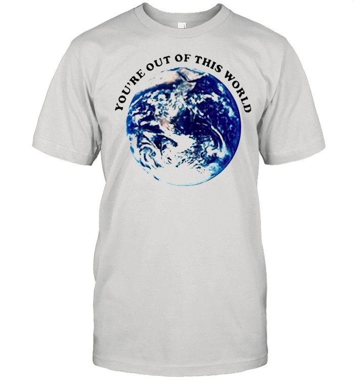 Youre out of this world shirt
