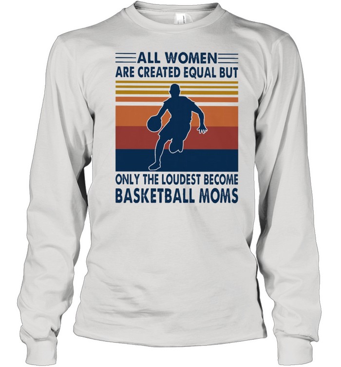 All women are created equal but only the loudest become Basketball moms vintage shirt Long Sleeved T-shirt