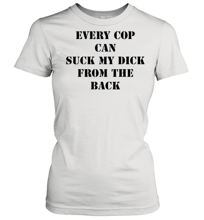 Every Cop Can Suck My Dick From The Back shirt Classic Women's T-shirt