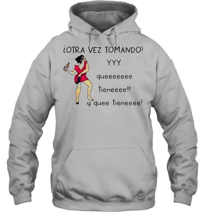 Otra vez tomando yyy queeeeeee tieneeee y quee tieneeee shirt Unisex Hoodie