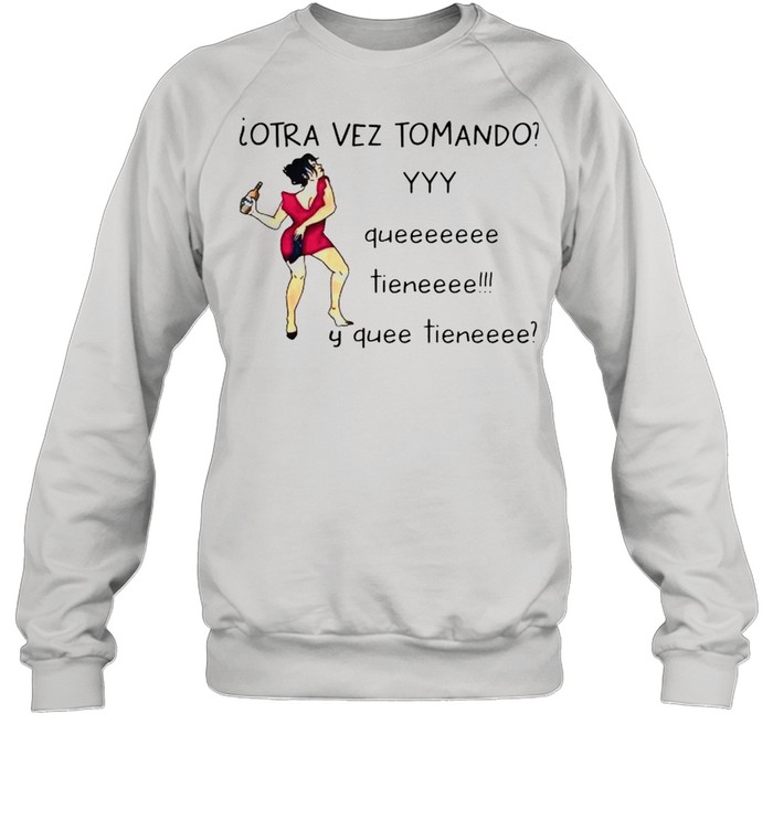 Otra vez tomando yyy queeeeeee tieneeee y quee tieneeee shirt Unisex Sweatshirt