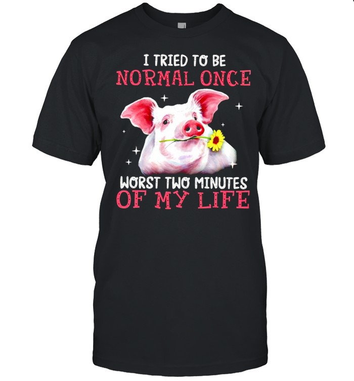 Pig I tried to be normal once worst two minutes of my life shirt