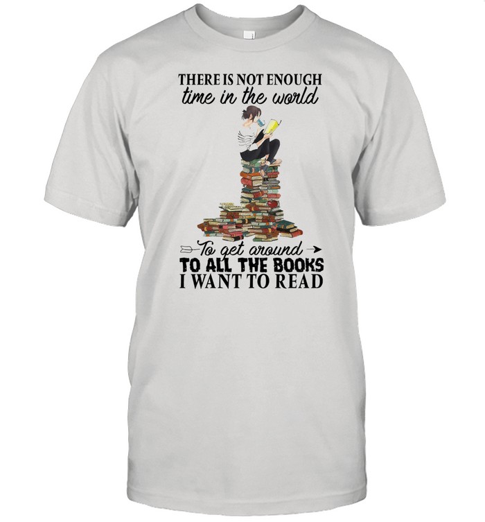 There is not enough time in the world to get around to all the books I want to read shirt