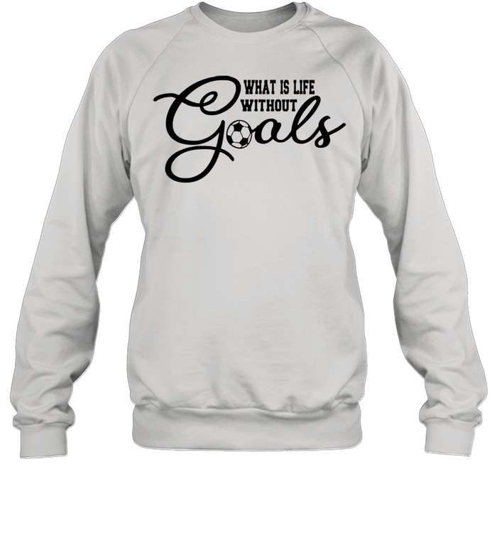 What is life without goals soccer shirt Unisex Sweatshirt