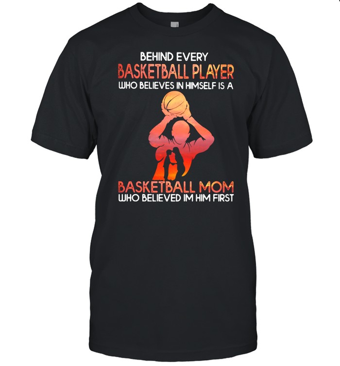 Behind Basketball Player Who Believes In Himself Is A Basketball Mom Who Believes In Him First Shirt