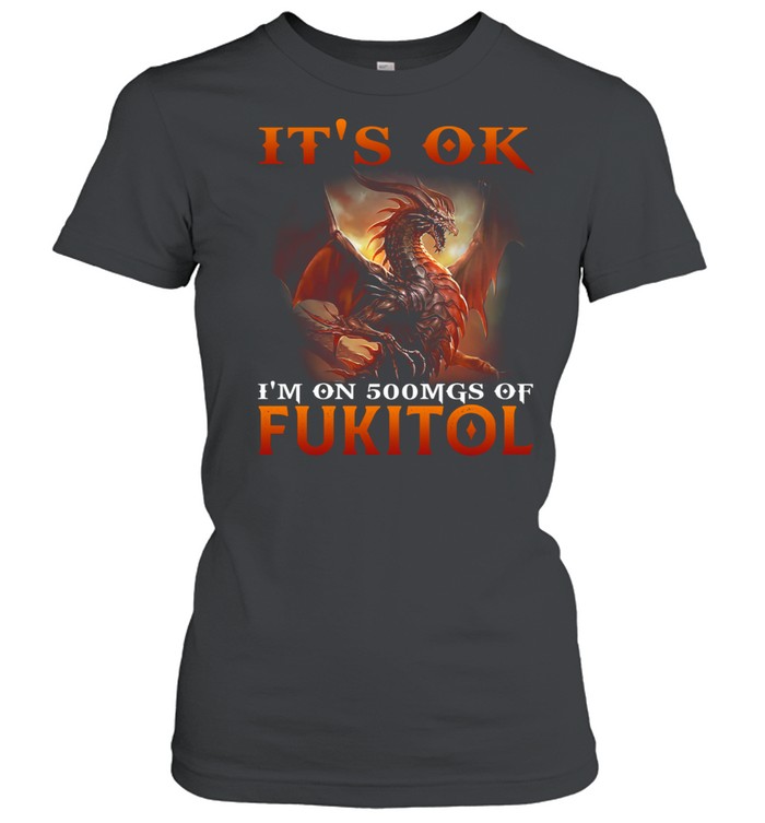 Dragon It's Ok I'm On 500mgs Of Fukitol Classic Women's T-shirt