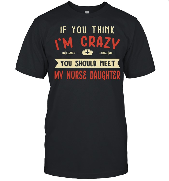 If you think Im crazy you should meet my nurse daughter shirt Classic Men's T-shirt