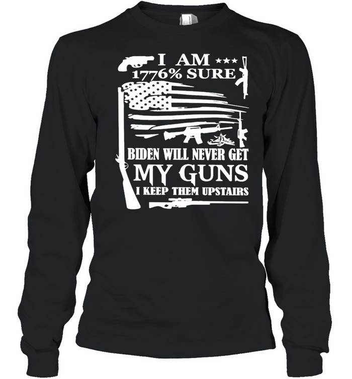 I am 1776% sure Biden will never get my guns shirt Long Sleeved T-shirt