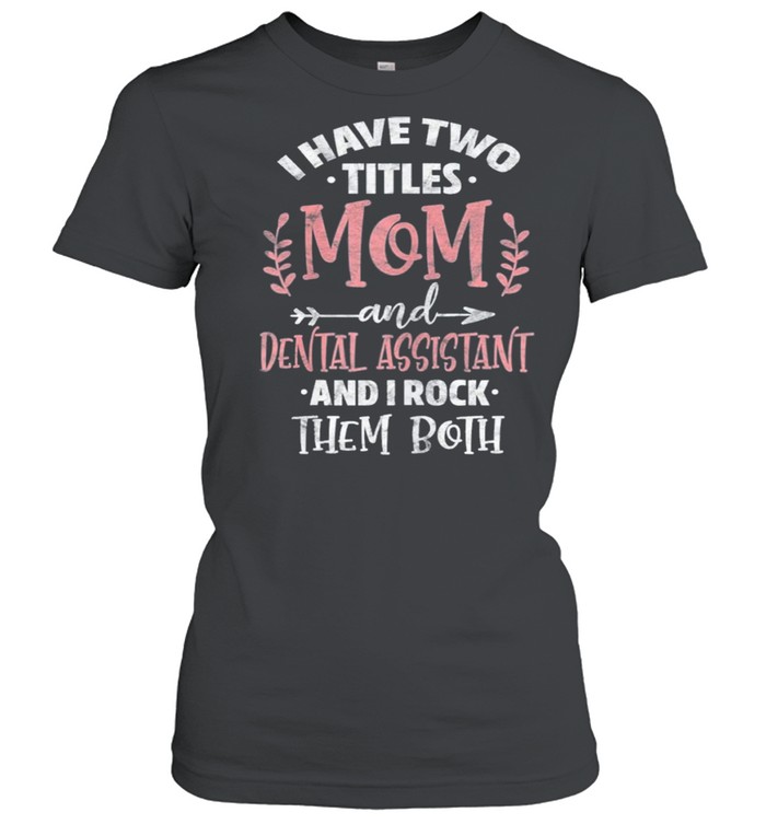 I have I have two titles mom and dental assistant mothers day shirt Classic Women's T-shirt