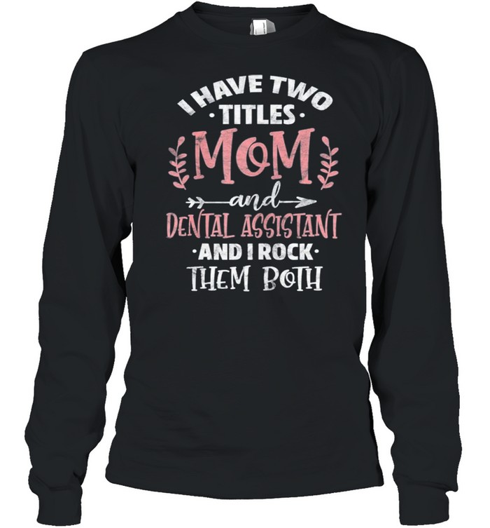 I have I have two titles mom and dental assistant mothers day shirt Long Sleeved T-shirt