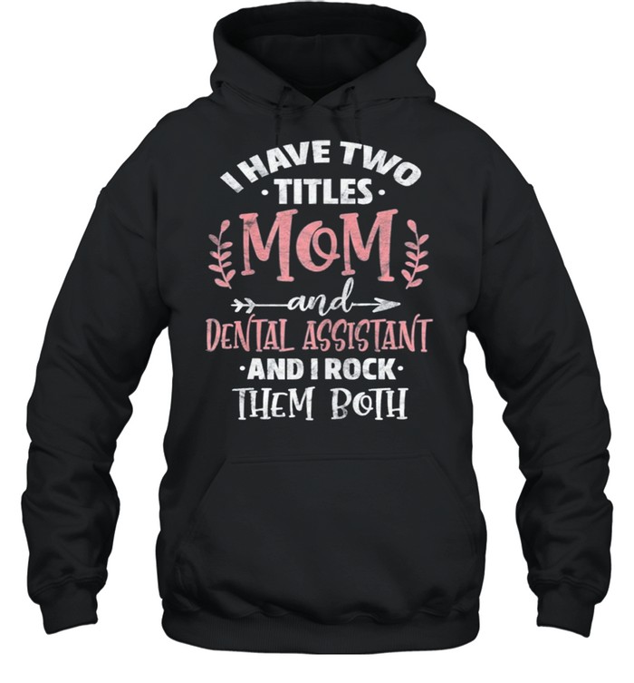 I have I have two titles mom and dental assistant mothers day shirt Unisex Hoodie