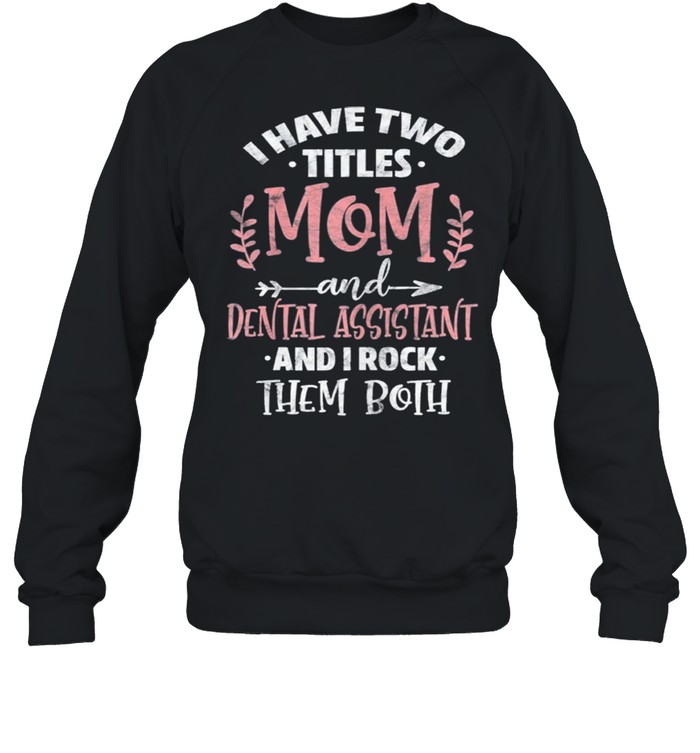 I have I have two titles mom and dental assistant mothers day shirt Unisex Sweatshirt