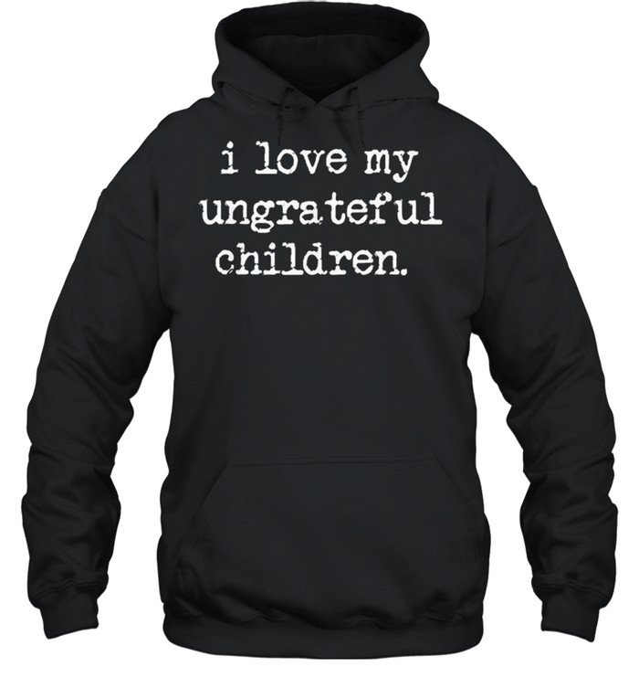 I Love My Ungrateful Children shirt Unisex Hoodie